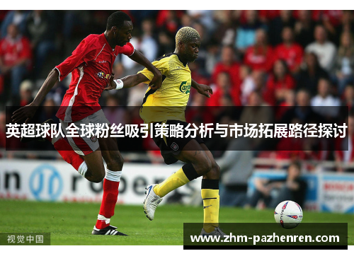 英超球队全球粉丝吸引策略分析与市场拓展路径探讨 英超球队全球粉丝吸引策略分析与市场拓展路径探讨