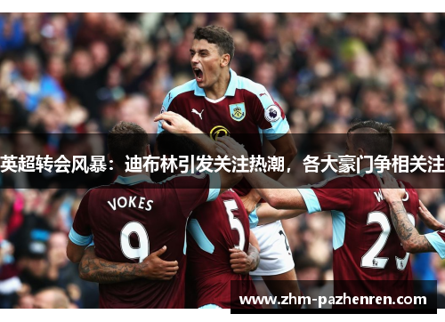 英超转会风暴：迪布林引发关注热潮，各大豪门争相关注