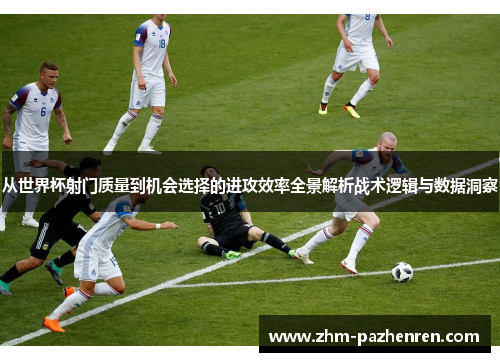 从世界杯射门质量到机会选择的进攻效率全景解析战术逻辑与数据洞察 从世界杯射门质量到机会选择的进攻效率全景解析战术逻辑与数据洞察