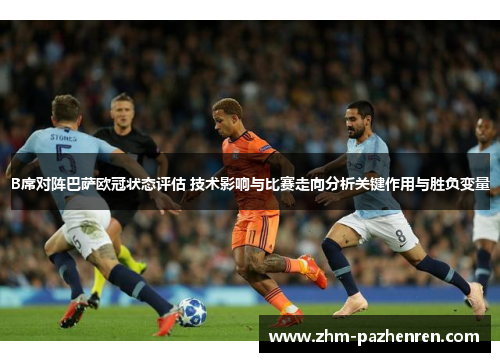 B席对阵巴萨欧冠状态评估 技术影响与比赛走向分析关键作用与胜负变量