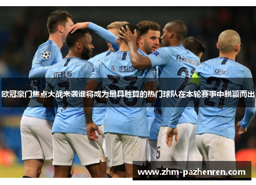欧冠豪门焦点大战来袭谁将成为最具胜算的热门球队在本轮赛事中脱颖而出 欧冠豪门焦点大战来袭谁将成为最具胜算的热门球队在本轮赛事中脱颖而出