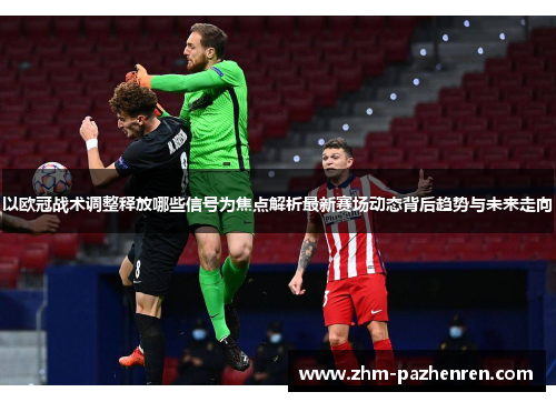 以欧冠战术调整释放哪些信号为焦点解析最新赛场动态背后趋势与未来走向