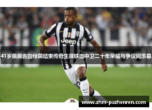 41岁佩佩告别绿茵结束传奇生涯铁血中卫二十年荣耀与争议同落幕