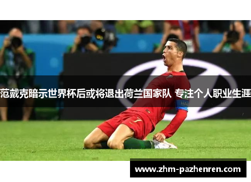 范戴克暗示世界杯后或将退出荷兰国家队 专注个人职业生涯