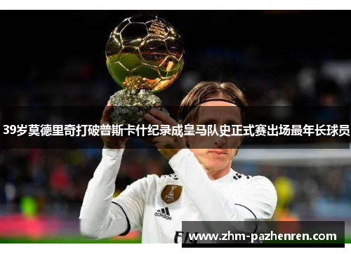 39岁莫德里奇打破普斯卡什纪录成皇马队史正式赛出场最年长球员