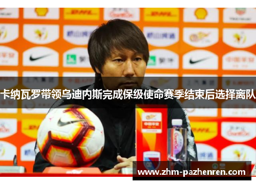 卡纳瓦罗带领乌迪内斯完成保级使命赛季结束后选择离队