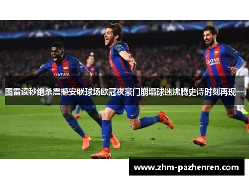 图雷读秒绝杀震撼安联球场欧冠夜豪门崩塌球迷沸腾史诗时刻再现一