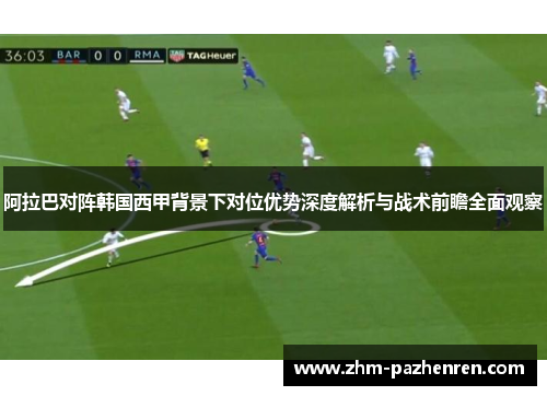 阿拉巴对阵韩国西甲背景下对位优势深度解析与战术前瞻全面观察 阿拉巴对阵韩国西甲背景下对位优势深度解析与战术前瞻全面观察