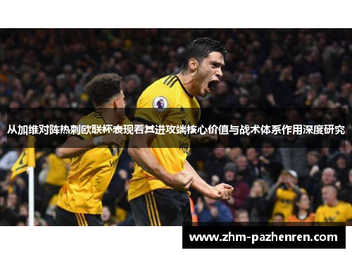从加维对阵热刺欧联杯表现看其进攻端核心价值与战术体系作用深度研究