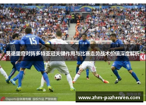 莫德里奇对阵多特亚冠关键作用与比赛走势战术价值深度解析 莫德里奇对阵多特亚冠关键作用与比赛走势战术价值深度解析